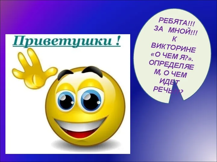 РЕБЯТА!!! ЗА МНОЙ!!! К ВИКТОРИНЕ «О ЧЕМ Я?». ОПРЕДЕЛЯЕМ, О ЧЕМ ИДЕТ РЕЧЬ???