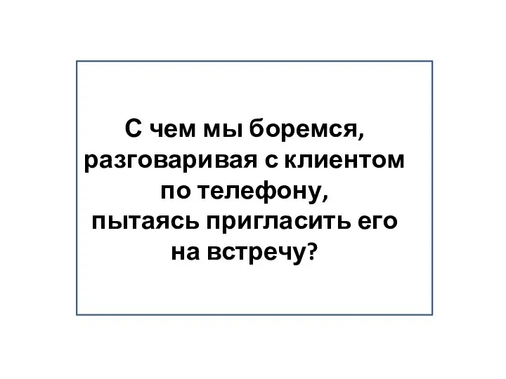 С чем мы боремся, разговаривая с клиентом по телефону, пытаясь пригласить его на встречу?