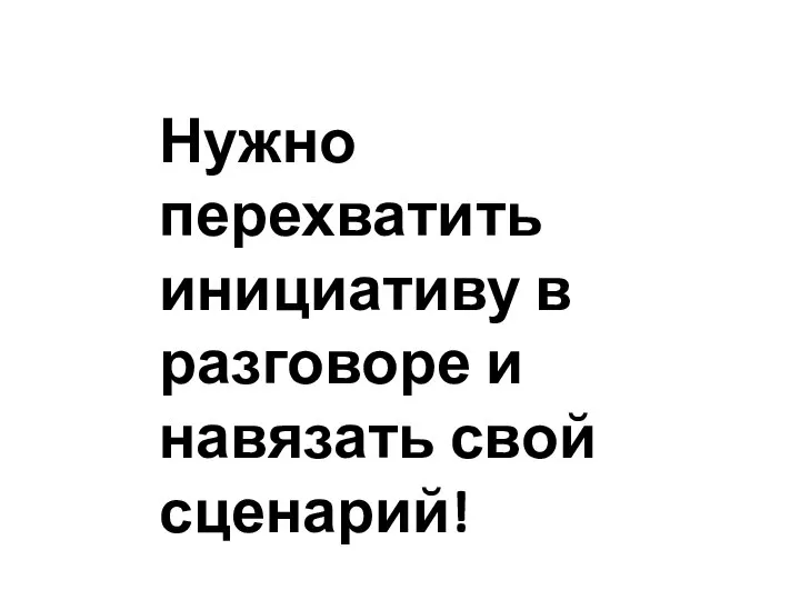 Нужно перехватить инициативу в разговоре и навязать свой сценарий!