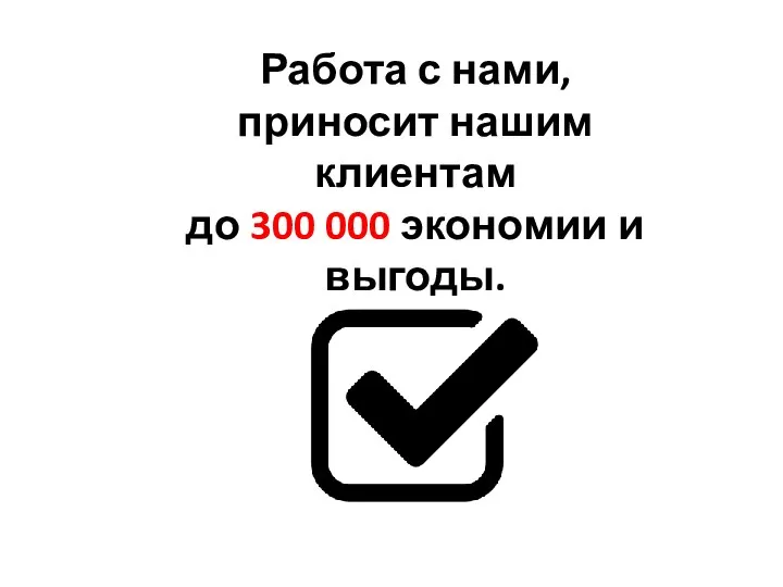 Работа с нами, приносит нашим клиентам до 300 000 экономии и выгоды.