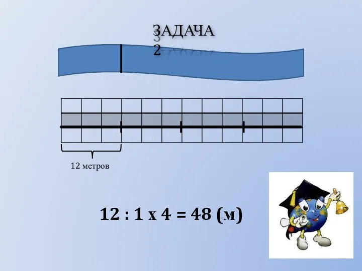 ЗАДАЧА 2 12 метров 12 : 1 х 4 = 48 (м)