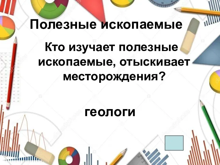 Полезные ископаемые Кто изучает полезные ископаемые, отыскивает месторождения? геологи