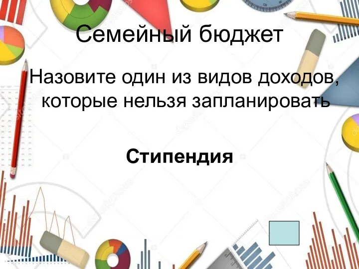 Семейный бюджет Назовите один из видов доходов, которые нельзя запланировать Стипендия