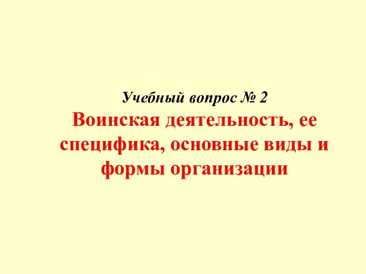 Учебный вопрос № 2 Воинская деятельность, ее специфика, основные виды и формы организации