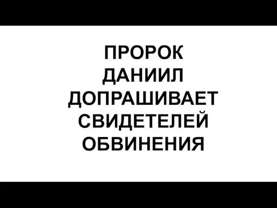 ПРОРОК ДАНИИЛ ДОПРАШИВАЕТ СВИДЕТЕЛЕЙ ОБВИНЕНИЯ