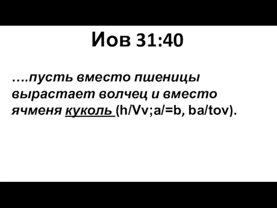 Иов 31:40 ….пусть вместо пшеницы вырастает волчец и вместо ячменя куколь (h/Vv;a/=b, ba/tov).