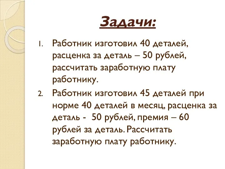 Задачи: Работник изготовил 40 деталей, расценка за деталь – 50 рублей, рассчитать
