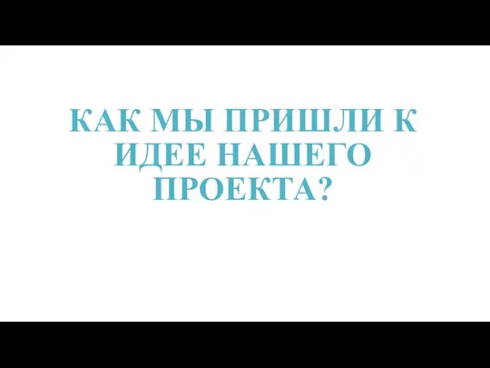 КАК МЫ ПРИШЛИ К ИДЕЕ НАШЕГО ПРОЕКТА?