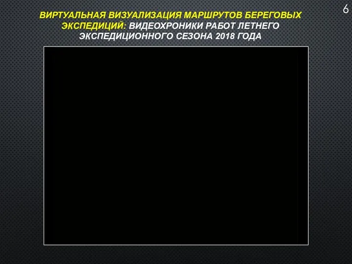 6 ВИРТУАЛЬНАЯ ВИЗУАЛИЗАЦИЯ МАРШРУТОВ БЕРЕГОВЫХ ЭКСПЕДИЦИЙ: ВИДЕОХРОНИКИ РАБОТ ЛЕТНЕГО ЭКСПЕДИЦИОННОГО СЕЗОНА 2018 ГОДА