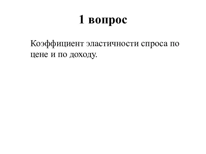 1 вопрос Коэффициент эластичности спроса по цене и по доходу.