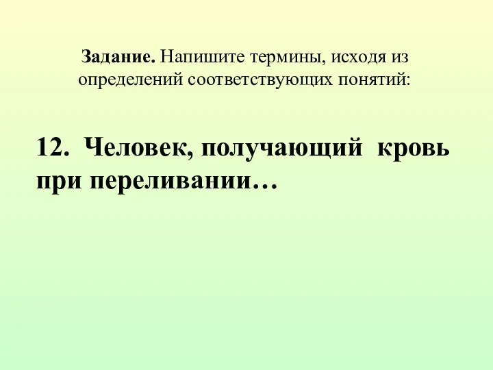 Задание. Напишите термины, исходя из определений соответствующих понятий: 12. Человек, получающий кровь при переливании…