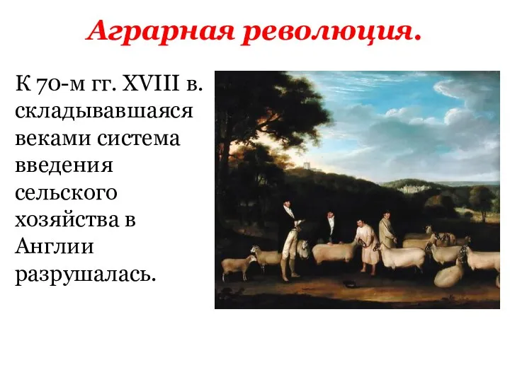 Аграрная революция. К 70-м гг. XVIII в. складывавшаяся веками система введения сельского хозяйства в Англии разрушалась.