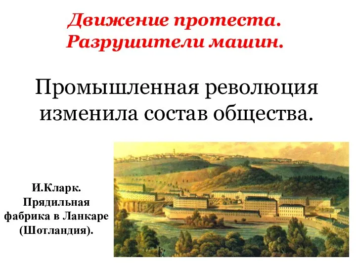 Движение протеста. Разрушители машин. И.Кларк. Прядильная фабрика в Ланкаре (Шотландия). Промышленная революция изменила состав общества.