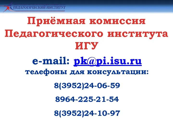 Приёмная комиссия Педагогического института ИГУ e-mail: pk@pi.isu.ru телефоны для консультации: 8(3952)24-06-59 8964-225-21-54 8(3952)24-10-97