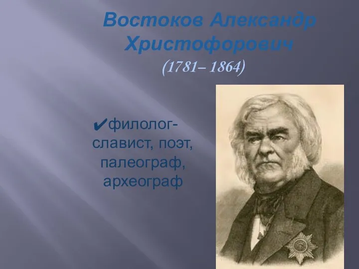 Востоков Александр Христофорович (1781– 1864) филолог-славист, поэт, палеограф, археограф