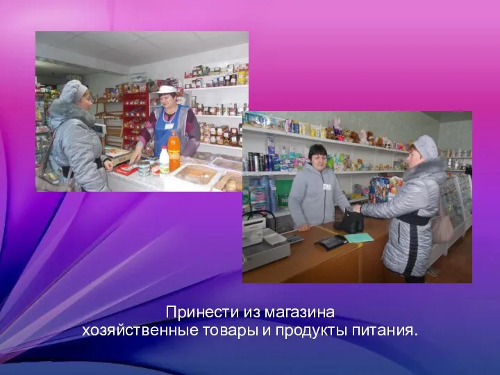 Принести из магазина хозяйственные товары и продукты питания.