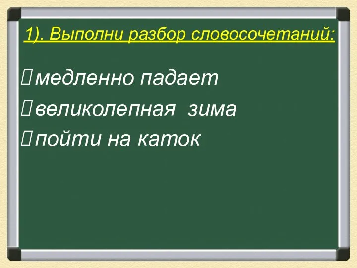 1). Выполни разбор словосочетаний: медленно падает великолепная зима пойти на каток