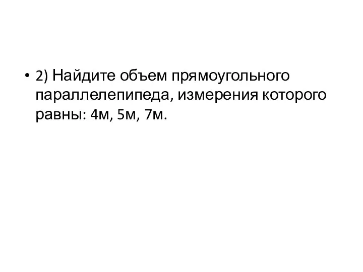 2) Найдите объем прямоугольного параллелепипеда, измерения которого равны: 4м, 5м, 7м.