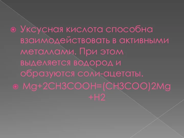 Уксусная кислота способна взаимодействовать в активными металлами. При этом выделяется водород и образуются соли-ацетаты. Mg+2CH3COOH=(CH3COO)2Mg+H2