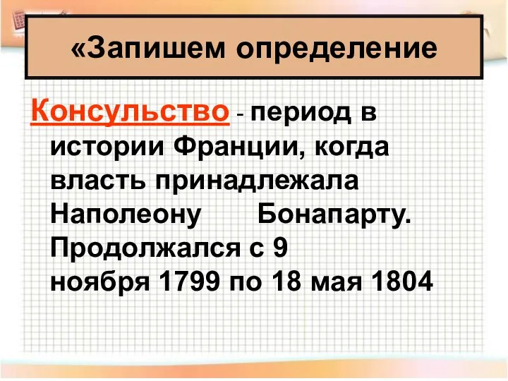 «Запишем определение Консульство - период в истории Франции, когда власть принадлежала Наполеону