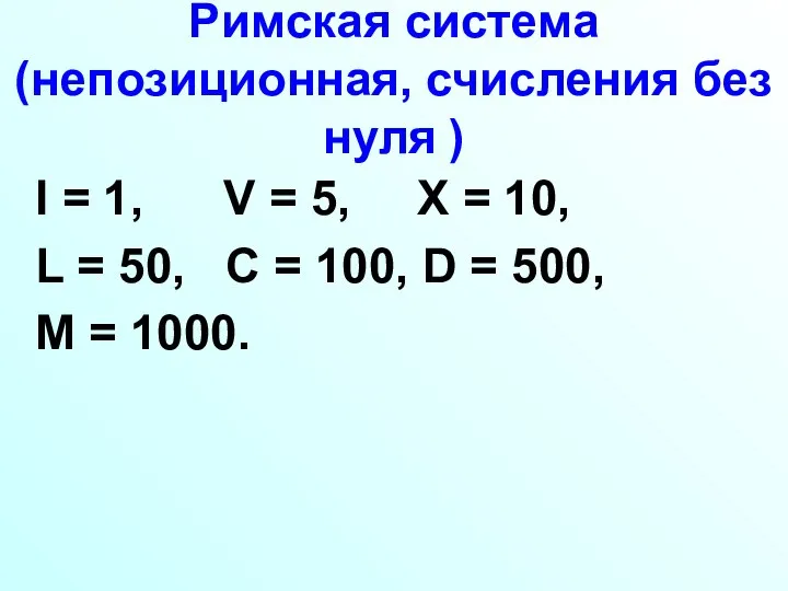 Римская система (непозиционная, счисления без нуля ) I = 1, V =