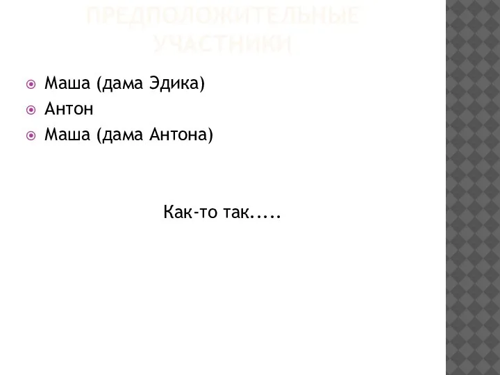 ПРЕДПОЛОЖИТЕЛЬНЫЕ УЧАСТНИКИ Маша (дама Эдика) Антон Маша (дама Антона) Как-то так.....