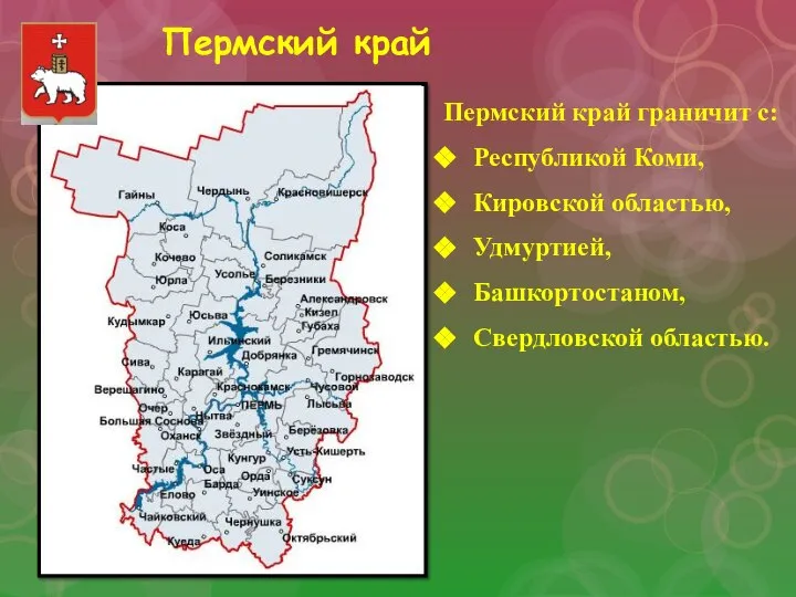 Пермский край граничит с: Республикой Коми, Кировской областью, Удмуртией, Башкортостаном, Свердловской областью. Пермский край