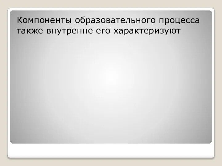 Компоненты образовательного процесса также внутренне его характеризуют