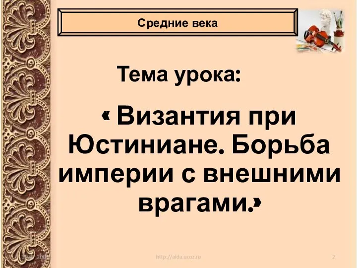 Тема урока: « Византия при Юстиниане. Борьба империи с внешними врагами.» Средние века