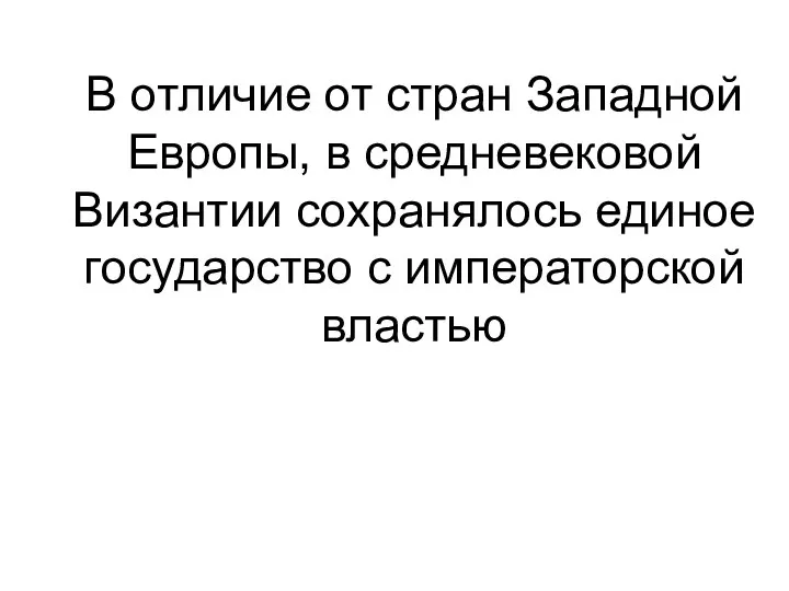 В отличие от стран Западной Европы, в средневековой Византии сохранялось единое государство с императорской властью