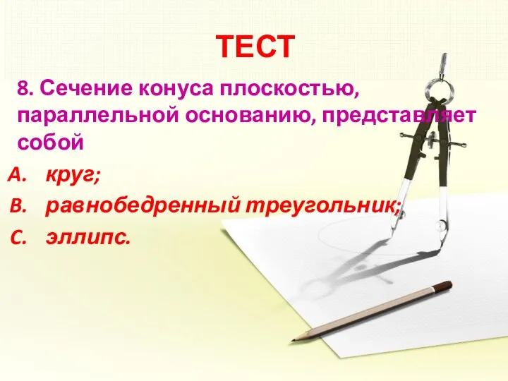 ТЕСТ 8. Сечение конуса плоскостью, параллельной основанию, представляет собой круг; равнобедренный треугольник; эллипс.