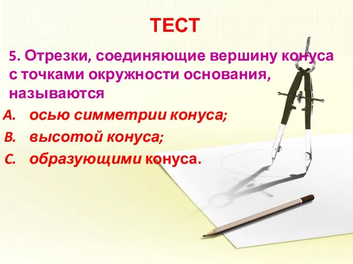 ТЕСТ 5. Отрезки, соединяющие вершину конуса с точками окружности основания, называются осью