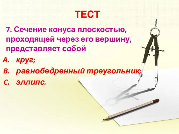 ТЕСТ 7. Сечение конуса плоскостью, проходящей через его вершину, представляет собой круг; равнобедренный треугольник; эллипс.