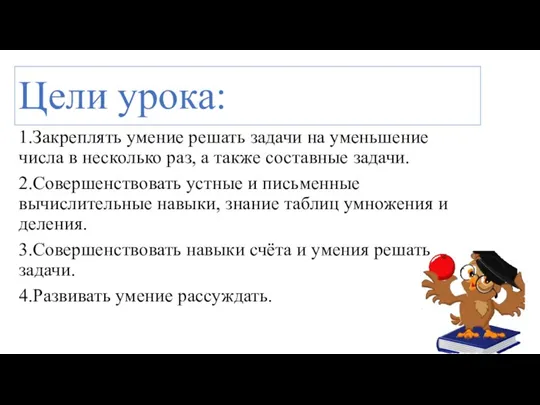 Цели урока: 1.Закреплять умение решать задачи на уменьшение числа в несколько раз,