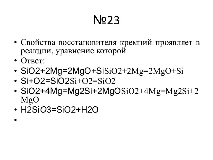 №23 Свойства восстановителя кремний проявляет в реакции, уравнение которой Ответ: SiO2+2Mg=2MgO+SiSiO2+2Mg=2MgO+Si Si+O2=SiO2Si+O2=SiO2 SiO2+4Mg=Mg2Si+2MgOSiO2+4Mg=Mg2Si+2MgO H2SiО3=SiO2+H2O