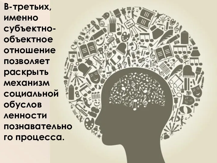 В-третьих, именно субъектно-объектное отношение позволяет раскрыть механизм социальной обуслов­ленности познавательного процесса.