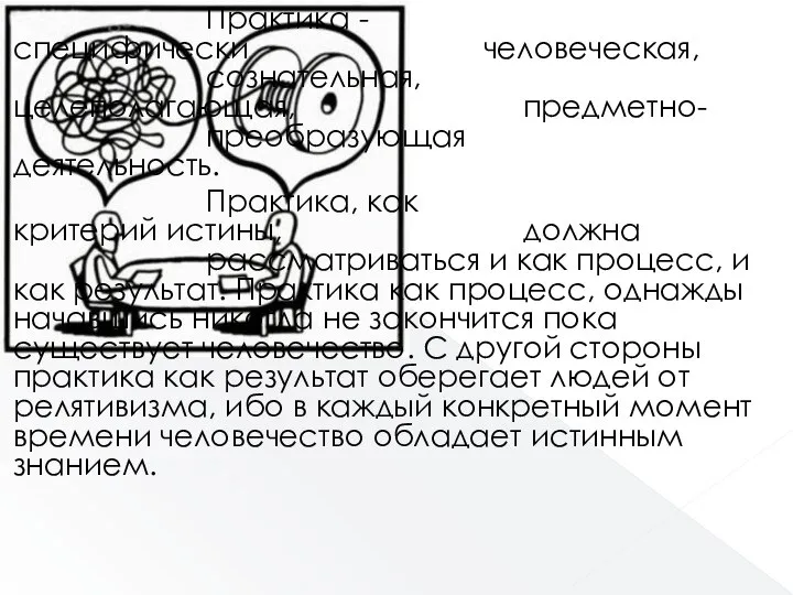 Практика - специфически человеческая, сознательная, целеполагающая, предметно- преобразующая деятельность. Практика, как критерий