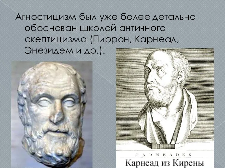 Агностицизм был уже более детально обоснован школой античного скептицизма (Пиррон, Карнеад, Энезидем и др.).