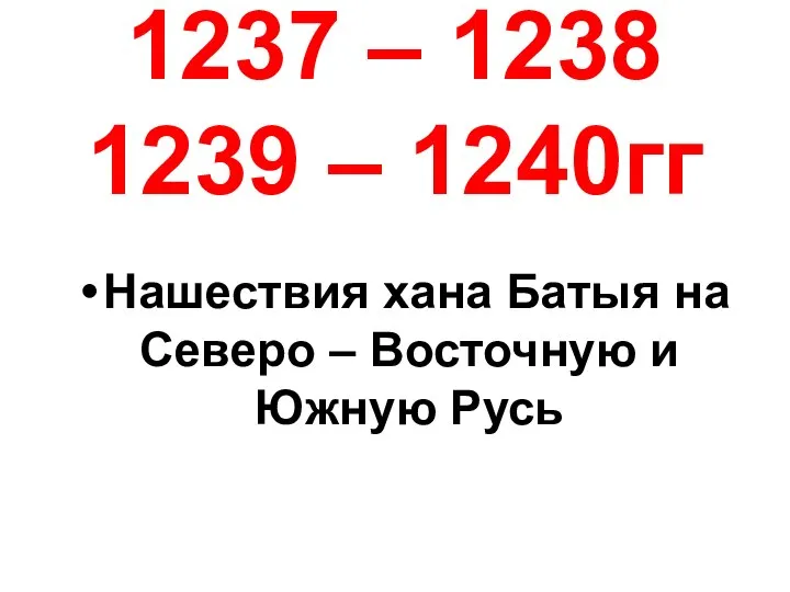 1237 – 1238 1239 – 1240гг Нашествия хана Батыя на Северо – Восточную и Южную Русь