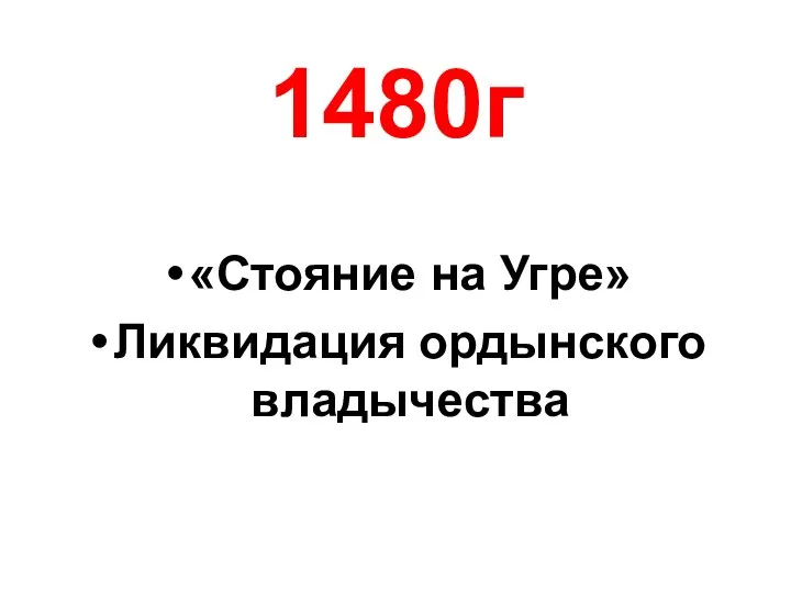 1480г «Стояние на Угре» Ликвидация ордынского владычества