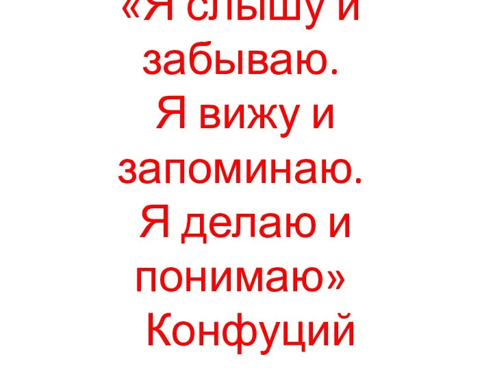 «Я слышу и забываю. Я вижу и запоминаю. Я делаю и понимаю» Конфуций