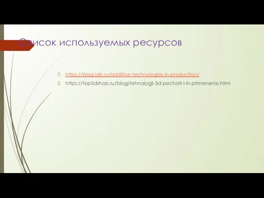 Список используемых ресурсов https://blog.iqb.ru/additive-technologies-in-production/ https://top3dshop.ru/blog/tehnologii-3d-pechati-i-ih-primenenie.html