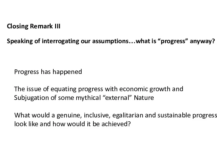 Closing Remark III Speaking of interrogating our assumptions…what is “progress” anyway? Progress