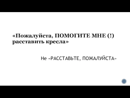 «Пожалуйста, ПОМОГИТЕ МНЕ (!) расставить кресла» Не «РАССТАВЬТЕ, ПОЖАЛУЙСТА»