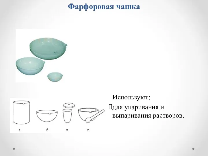 Фарфоровая чашка Используют: для упаривания и выпаривания растворов.