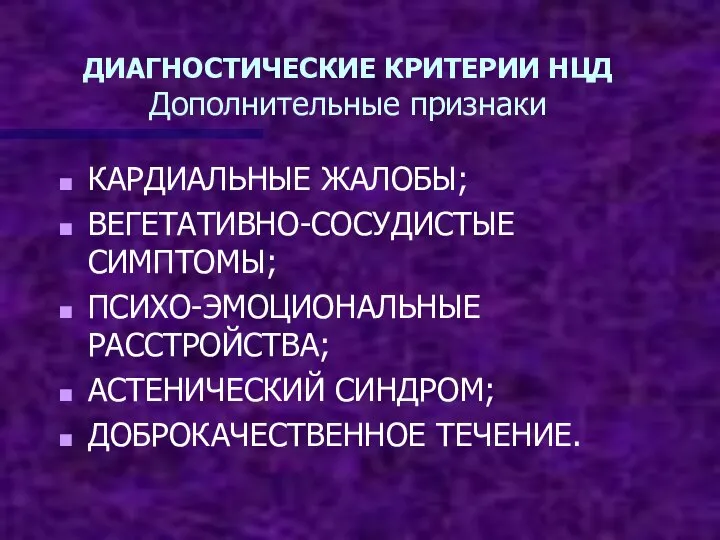 ДИАГНОСТИЧЕСКИЕ КРИТЕРИИ НЦД Дополнительные признаки КАРДИАЛЬНЫЕ ЖАЛОБЫ; ВЕГЕТАТИВНО-СОСУДИСТЫЕ СИМПТОМЫ; ПСИХО-ЭМОЦИОНАЛЬНЫЕ РАССТРОЙСТВА; АСТЕНИЧЕСКИЙ СИНДРОМ; ДОБРОКАЧЕСТВЕННОЕ ТЕЧЕНИЕ.