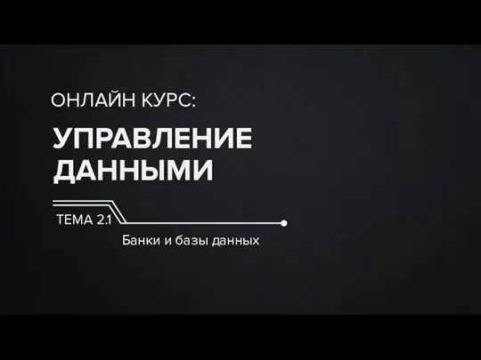 УПРАВЛЕНИЕ ДАННЫМИ ОНЛАЙН КУРС: ТЕМА 2.1 Банки и базы данных