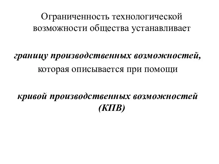 Ограниченность технологической возможности общества устанавливает границу производственных возможностей, которая описывается при помощи кривой производственных возможностей (КПВ)