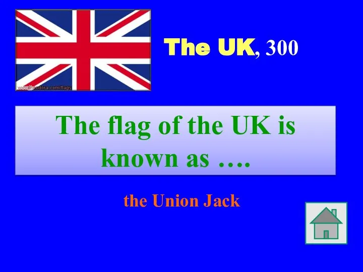 The UK, 300 the Union Jack The flag of the UK is known as ….