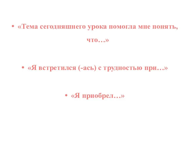 «Тема сегодняшнего урока помогла мне понять, что…» «Я встретился (-ась) с трудностью при…» «Я приобрел…»